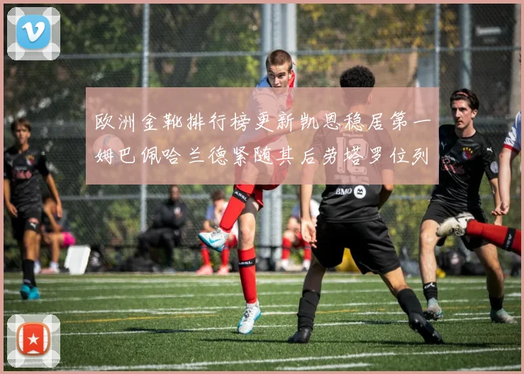 欧洲金靴排行榜更新凯恩稳居第一姆巴佩哈兰德紧随其后劳塔罗位列第十