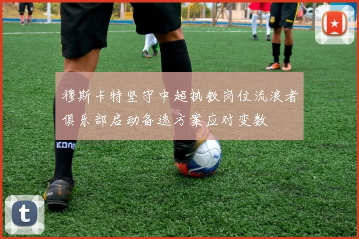 穆斯卡特坚守中超执教岗位流浪者俱乐部启动备选方案应对变数