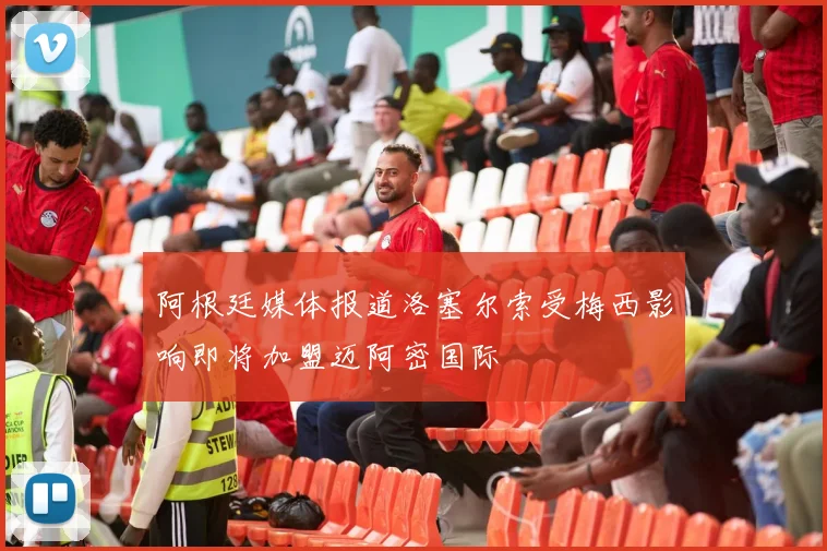 阿根廷媒体报道洛塞尔索受梅西影响即将加盟迈阿密国际