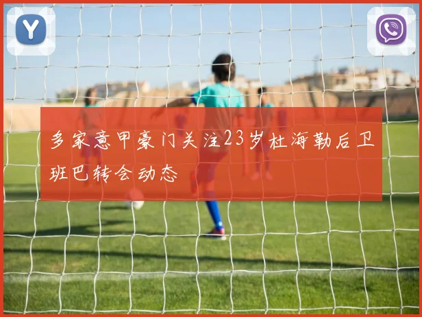 多家意甲豪门关注23岁杜海勒后卫班巴转会动态