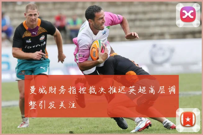 曼城财务指控裁决推迟英超高层调整引发关注