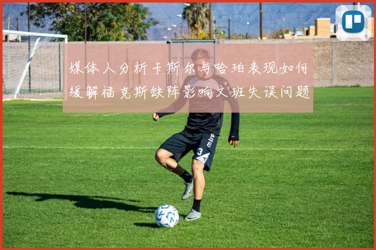 媒体人分析卡斯尔与哈珀表现如何缓解福克斯缺阵影响文班失误问题亟待解决