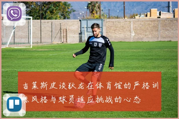 吉莱斯皮谈狄龙在体育馆的严格训练风格与球员适应挑战的心态