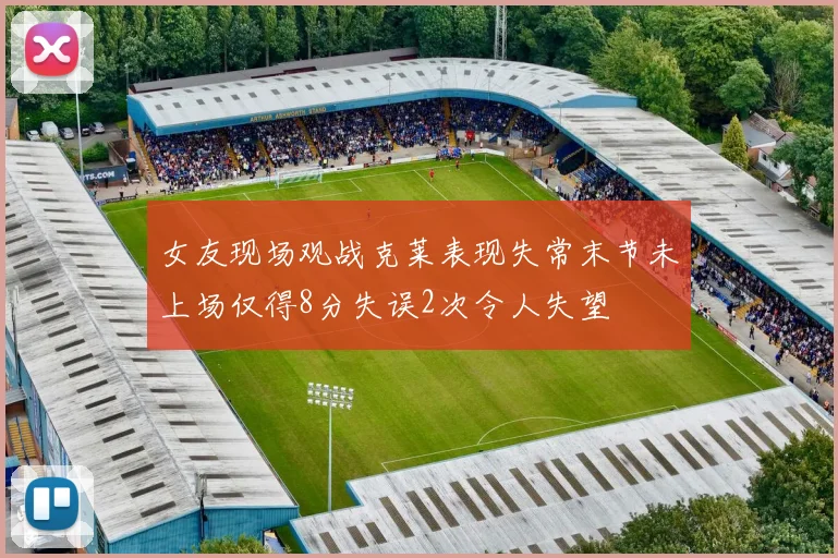 女友现场观战克莱表现失常末节未上场仅得8分失误2次令人失望
