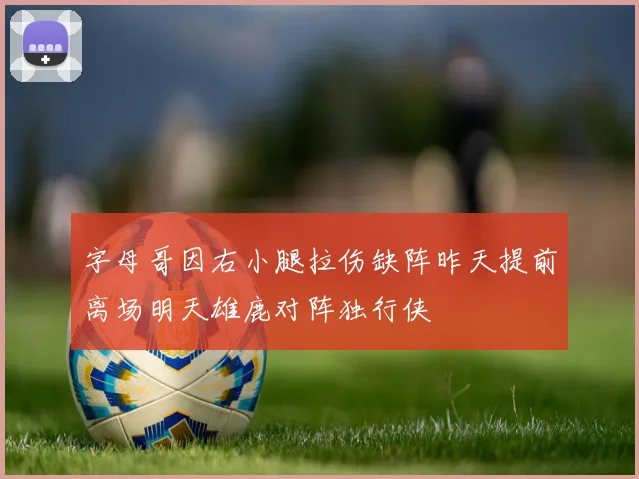 字母哥因右小腿拉伤缺阵昨天提前离场明天雄鹿对阵独行侠