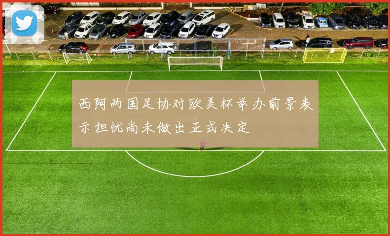 西阿两国足协对欧美杯举办前景表示担忧尚未做出正式决定