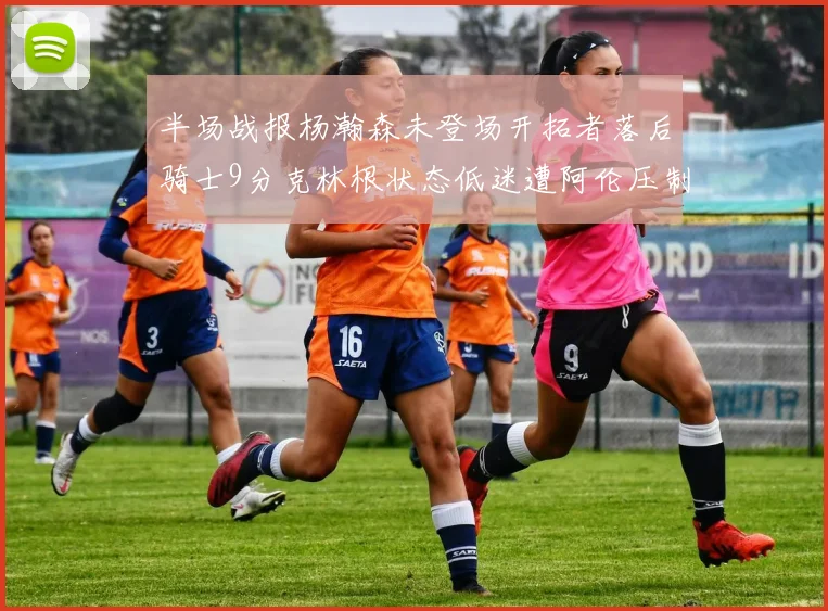 半场战报杨瀚森未登场开拓者落后骑士9分克林根状态低迷遭阿伦压制