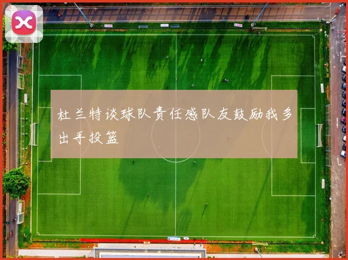 杜兰特谈球队责任感队友鼓励我多出手投篮