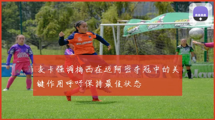 麦卡强调梅西在迈阿密夺冠中的关键作用呼吁保持最佳状态