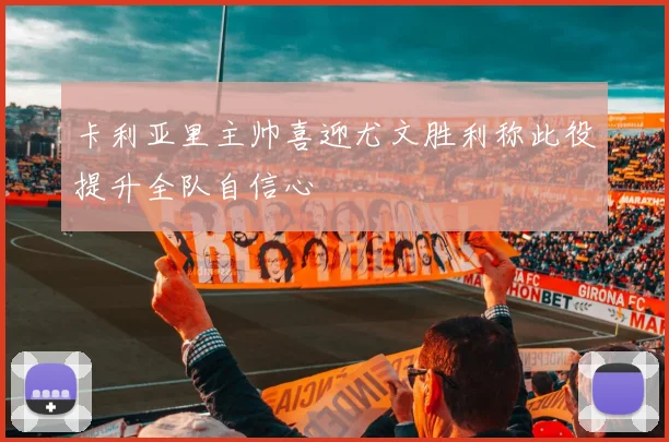 卡利亚里主帅喜迎尤文胜利称此役提升全队自信心