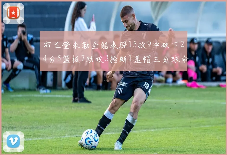 布兰登米勒全能表现15投9中砍下24分5篮板7助攻3抢断1盖帽三分球命中率高达57