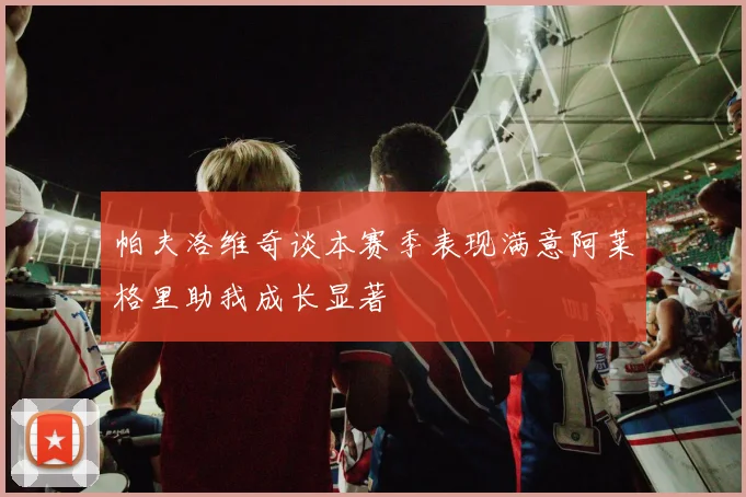 帕夫洛维奇谈本赛季表现满意阿莱格里助我成长显著