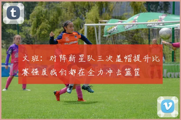 文班：对阵新星队三次盖帽提升比赛强度我们都在全力冲击篮筐