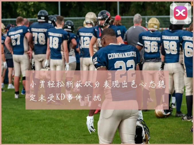 小贾轻松斩获双分表现出色心态稳定未受KD事件干扰