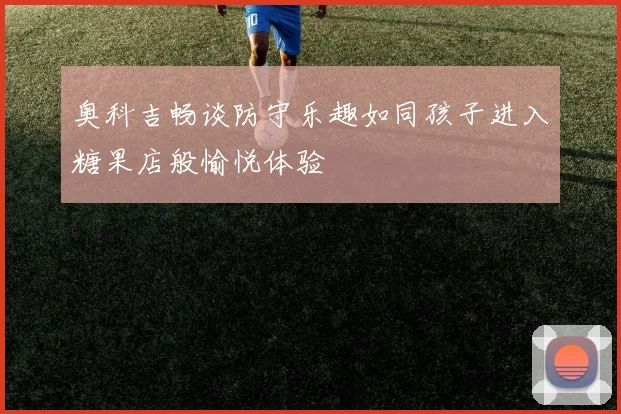 奥科吉畅谈防守乐趣如同孩子进入糖果店般愉悦体验