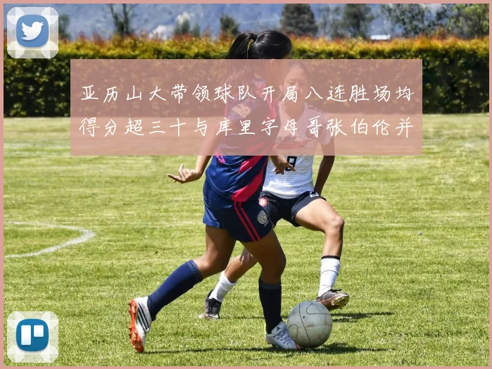 亚历山大带领球队开局八连胜场均得分超三十与库里字母哥张伯伦并肩争锋