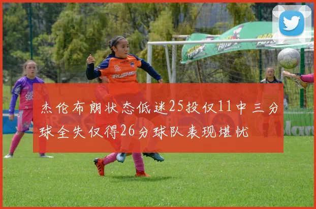 杰伦布朗状态低迷25投仅11中三分球全失仅得26分球队表现堪忧