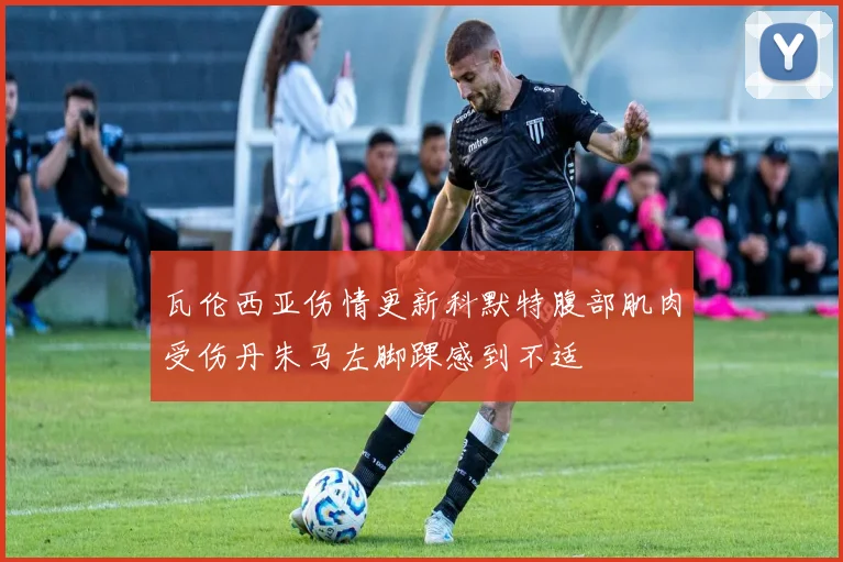 瓦伦西亚伤情更新科默特腹部肌肉受伤丹朱马左脚踝感到不适