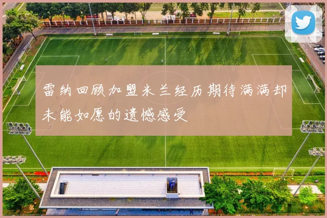 雷纳回顾加盟米兰经历期待满满却未能如愿的遗憾感受