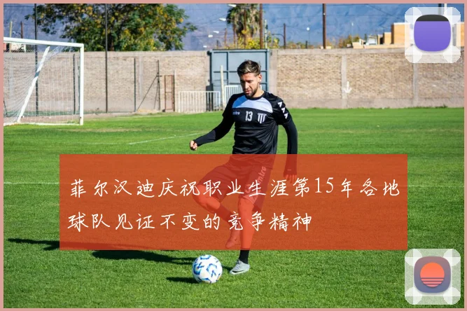 菲尔汉迪庆祝职业生涯第15年各地球队见证不变的竞争精神