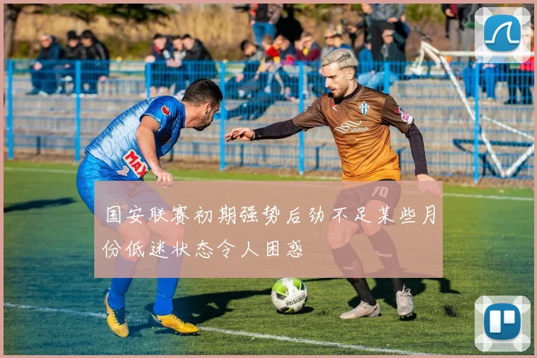 国安联赛初期强势后劲不足某些月份低迷状态令人困惑
