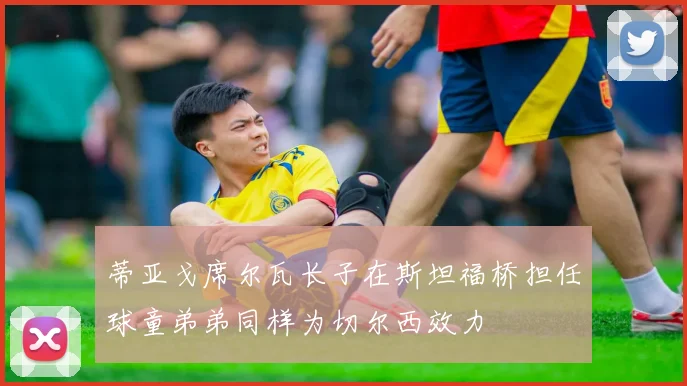 蒂亚戈席尔瓦长子在斯坦福桥担任球童弟弟同样为切尔西效力