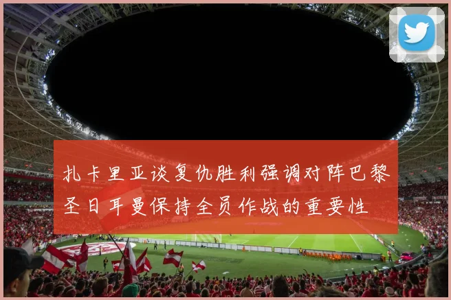 扎卡里亚谈复仇胜利强调对阵巴黎圣日耳曼保持全员作战的重要性