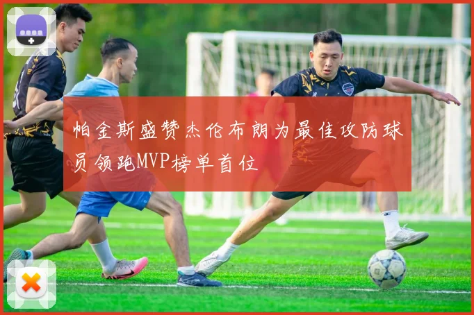 帕金斯盛赞杰伦布朗为最佳攻防球员领跑MVP榜单首位