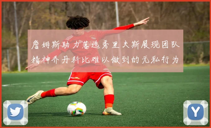 詹姆斯助力落选秀里夫斯展现团队精神乔丹科比难以做到的无私行为