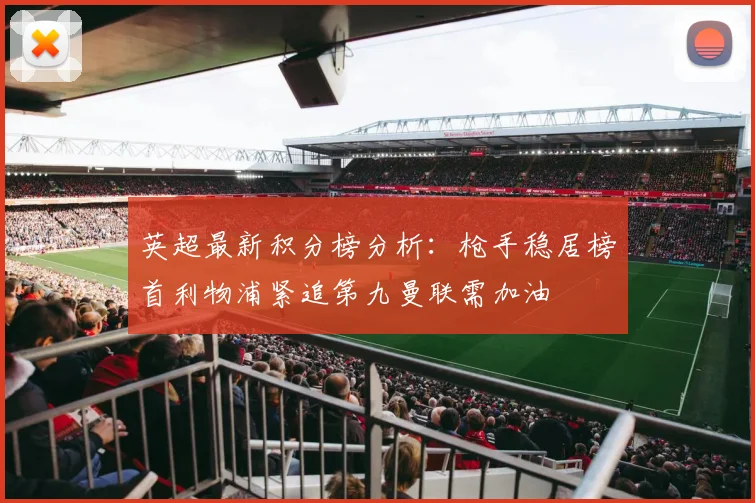英超最新积分榜分析：枪手稳居榜首利物浦紧追第九曼联需加油