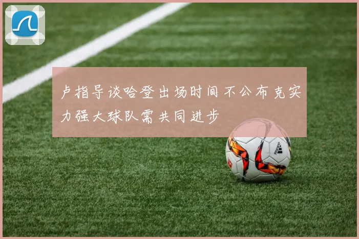 卢指导谈哈登出场时间不公布克实力强大球队需共同进步