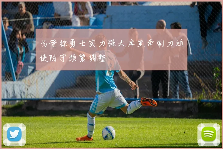 戈登称勇士实力强大库里牵制力迫使防守频繁调整