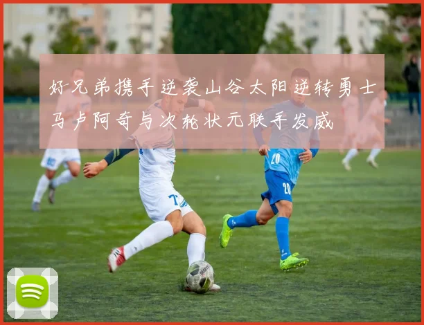 好兄弟携手逆袭山谷太阳逆转勇士马卢阿奇与次轮状元联手发威