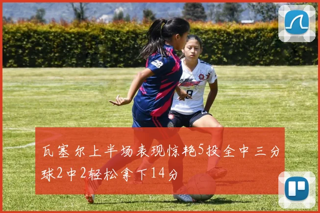 瓦塞尔上半场表现惊艳5投全中三分球2中2轻松拿下14分