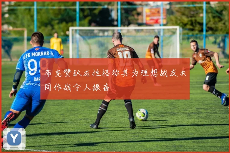 布克赞狄龙性格称其为理想战友共同作战令人振奋