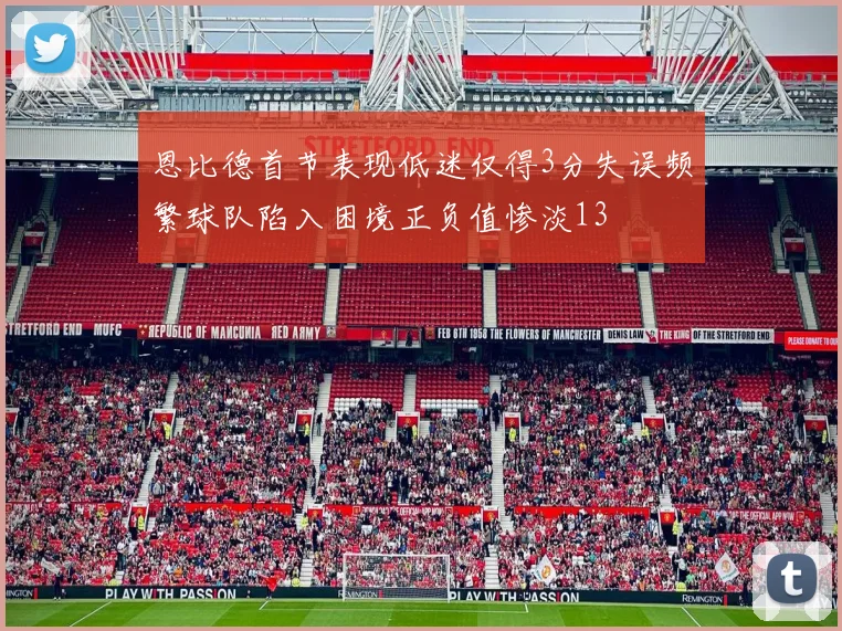恩比德首节表现低迷仅得3分失误频繁球队陷入困境正负值惨淡13