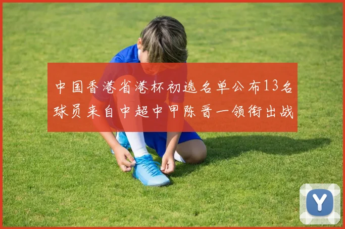中国香港省港杯初选名单公布13名球员来自中超中甲陈晋一领衔出战