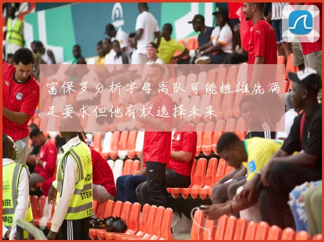 富保罗分析字母离队可能性雄鹿满足要求但他有权选择未来