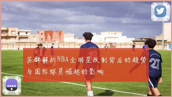 苏群解析NBA全明星改制背后的趋势与国际球员崛起的影响