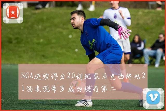 SGA连续得分20创纪录马克西终结21场表现希罗成为现存第二