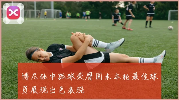 博尼独中孤球荣膺国米本轮最佳球员展现出色表现