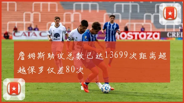 詹姆斯助攻总数已达13699次距离超越保罗仅差80次