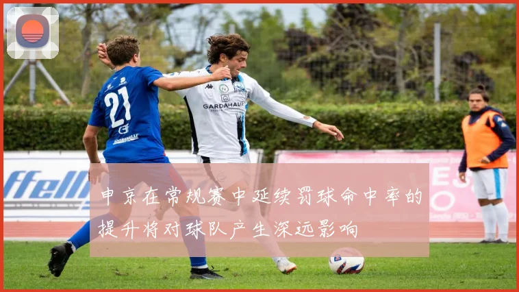申京在常规赛中延续罚球命中率的提升将对球队产生深远影响