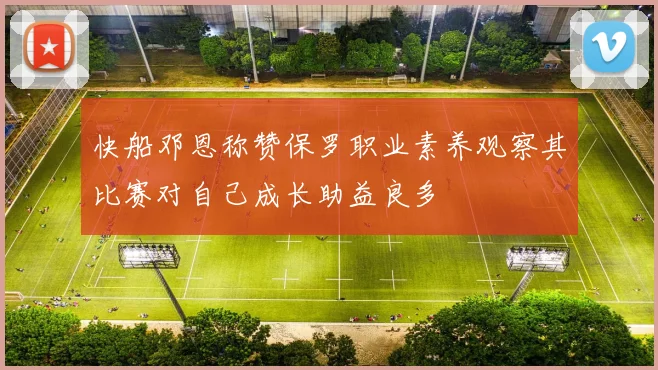 快船邓恩称赞保罗职业素养观察其比赛对自己成长助益良多