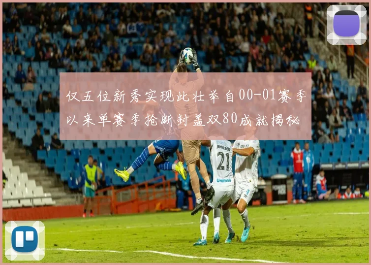 仅五位新秀实现此壮举自00-01赛季以来单赛季抢断封盖双80成就揭秘