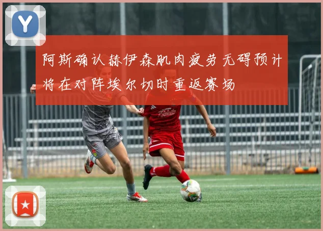 阿斯确认赫伊森肌肉疲劳无碍预计将在对阵埃尔切时重返赛场