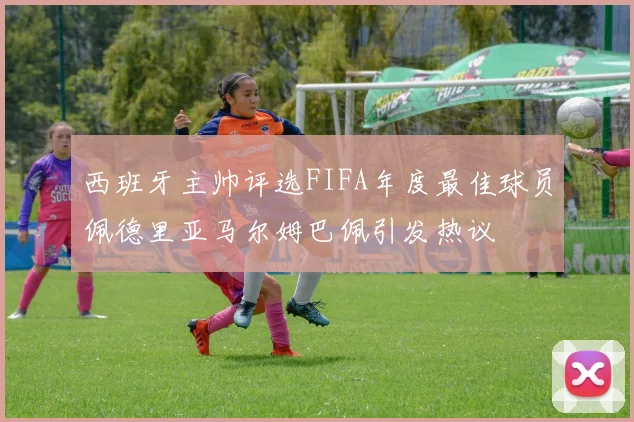 西班牙主帅评选FIFA年度最佳球员佩德里亚马尔姆巴佩引发热议
