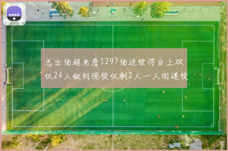 总出场超老詹1297场连续得分上双仅24人做到现役仅剩2人一人刚退役