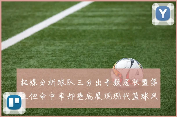 拓媒分析球队三分出手数居联盟第三但命中率却垫底展现现代篮球风格