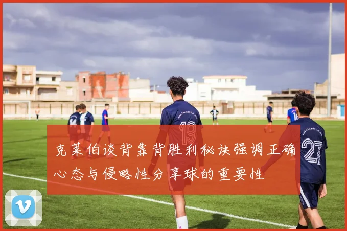 克莱伯谈背靠背胜利秘诀强调正确心态与侵略性分享球的重要性
